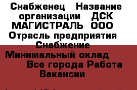 Снабженец › Название организации ­ ДСК МАГИСТРАЛЬ, ООО › Отрасль предприятия ­ Снабжение › Минимальный оклад ­ 30 000 - Все города Работа » Вакансии   